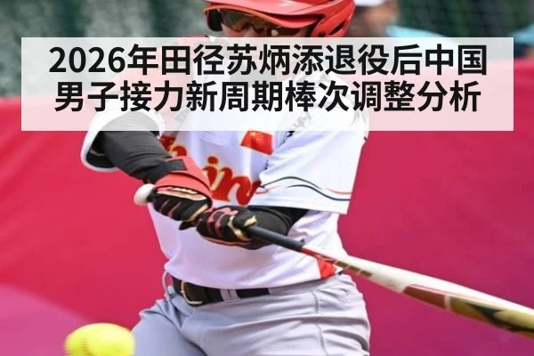 2026年田径苏炳添退役后中国男子接力新周期棒次调整分析 - kaiyun